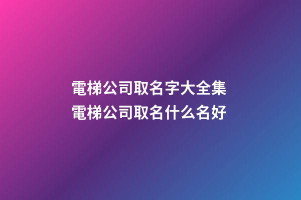 電梯公司取名字大全集 電梯公司取名什么名好-第1張-公司起名-玄機派